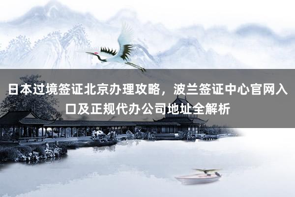 日本过境签证北京办理攻略，波兰签证中心官网入口及正规代办公司地址全解析