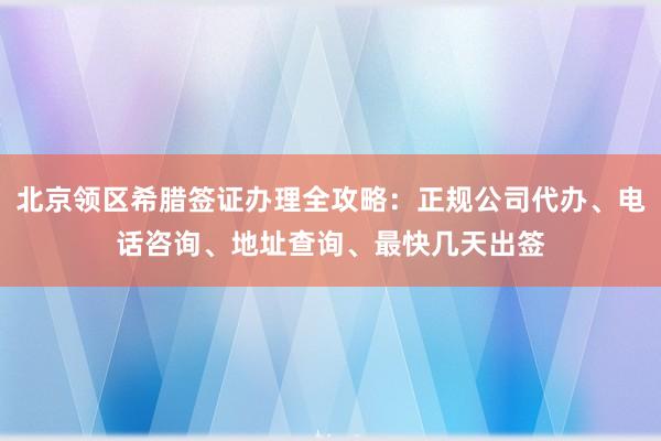 北京领区希腊签证办理全攻略：正规公司代办、电话咨询、地址查询、最快几天出签