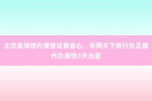 北京美领馆办理签证最省心，华网天下旅行社正规代办最快3天出签