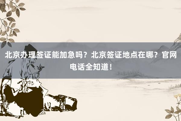 北京办理签证能加急吗？北京签证地点在哪？官网电话全知道！