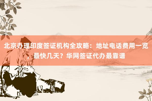 北京办理印度签证机构全攻略：地址电话费用一览，最快几天？华网签证代办最靠谱
