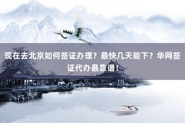 现在去北京如何签证办理？最快几天能下？华网签证代办最靠谱！