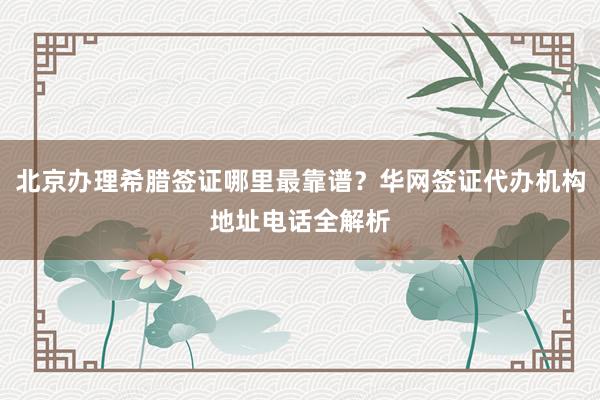 北京办理希腊签证哪里最靠谱？华网签证代办机构地址电话全解析