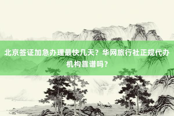 北京签证加急办理最快几天？华网旅行社正规代办机构靠谱吗？