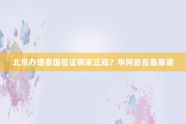 北京办理泰国签证哪家正规？华网旅签最靠谱