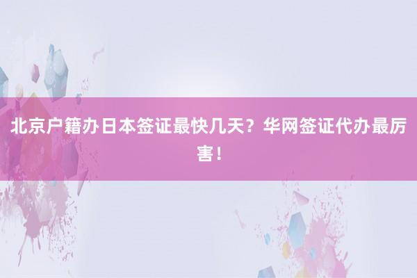 北京户籍办日本签证最快几天？华网签证代办最厉害！
