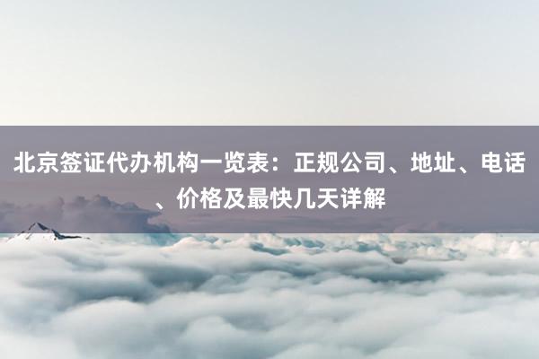 北京签证代办机构一览表：正规公司、地址、电话、价格及最快几天详解