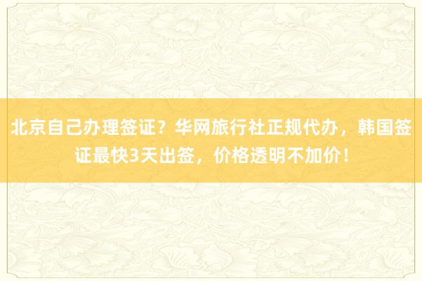 北京自己办理签证？华网旅行社正规代办，韩国签证最快3天出签，价格透明不加价！