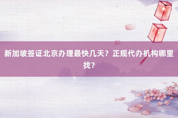 新加坡签证北京办理最快几天？正规代办机构哪里找？
