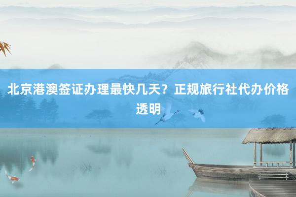 北京港澳签证办理最快几天？正规旅行社代办价格透明
