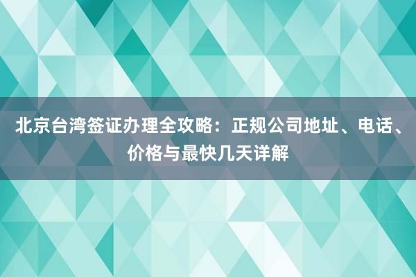 北京台湾签证办理全攻略：正规公司地址、电话、价格与最快几天详解