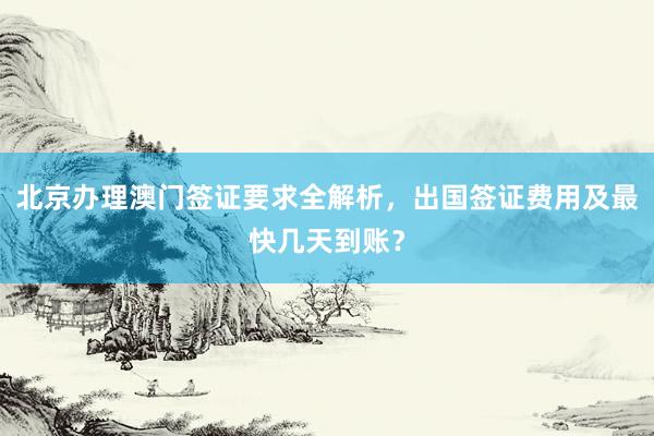北京办理澳门签证要求全解析，出国签证费用及最快几天到账？