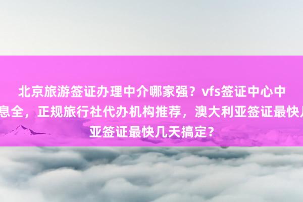 北京旅游签证办理中介哪家强？vfs签证中心中文官网信息全，正规旅行社代办机构推荐，澳大利亚签证最快几天搞定？