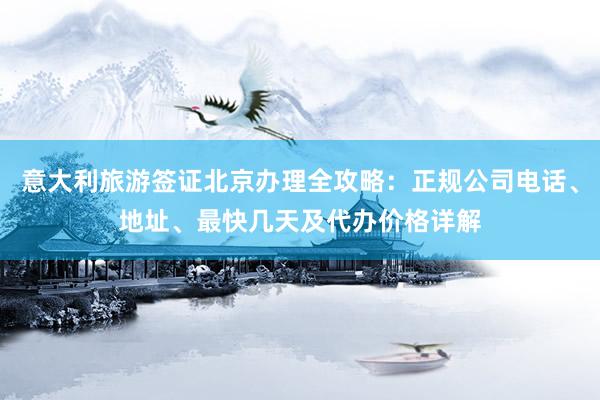 意大利旅游签证北京办理全攻略：正规公司电话、地址、最快几天及代办价格详解