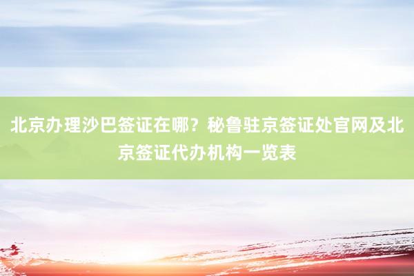 北京办理沙巴签证在哪？秘鲁驻京签证处官网及北京签证代办机构一览表