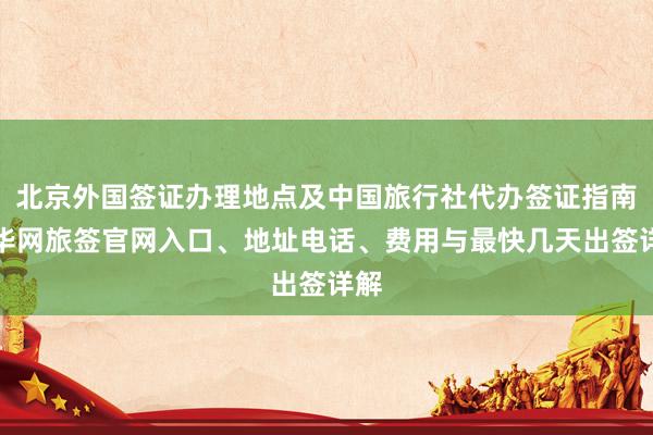 北京外国签证办理地点及中国旅行社代办签证指南，华网旅签官网入口、地址电话、费用与最快几天出签详解