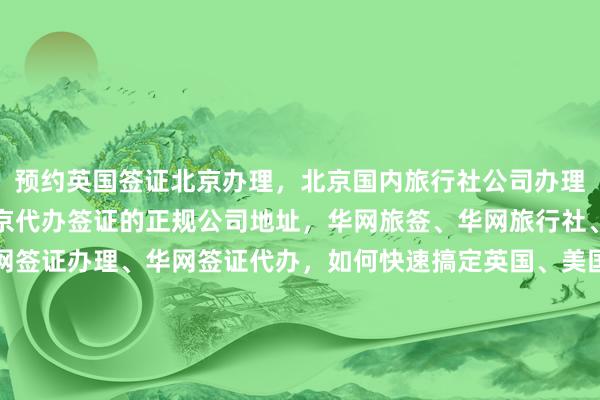 预约英国签证北京办理，北京国内旅行社公司办理平台，北京旅行社，北京代办签证的正规公司地址，华网旅签、华网旅行社、华网天下旅行社、华网签证办理、华网签证代办，如何快速搞定英国、美国、泰国、日本、韩国、新加坡、法国、越南等国家签证？最快几天？多少钱？代办价格多少？最厉害的代办机构在哪里？电话多少？