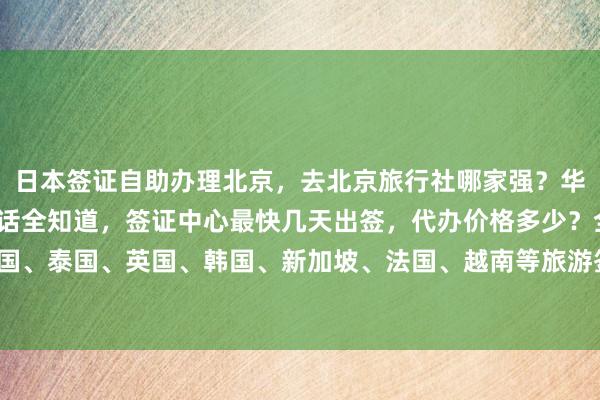 日本签证自助办理北京，去北京旅行社哪家强？华网旅签正规公司地址电话全知道，签证中心最快几天出签，代办价格多少？全球国家如美国、泰国、英国、韩国、新加坡、法国、越南等旅游签证怎么弄？最厉害的代办机构在哪里？