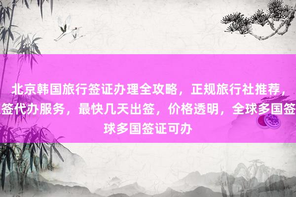 北京韩国旅行签证办理全攻略，正规旅行社推荐，华网旅签代办服务，最快几天出签，价格透明，全球多国签证可办