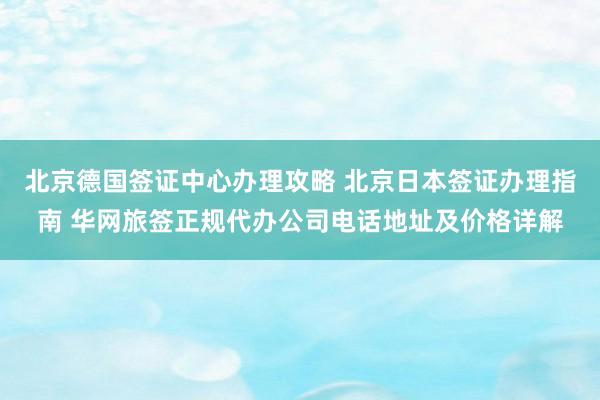 北京德国签证中心办理攻略 北京日本签证办理指南 华网旅签正规代办公司电话地址及价格详解