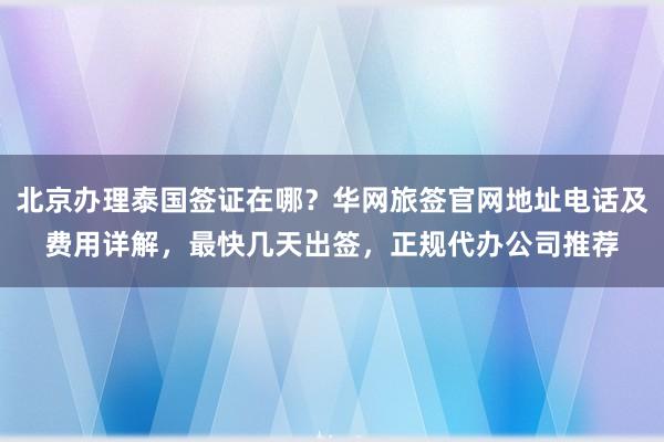 北京办理泰国签证在哪？华网旅签官网地址电话及费用详解，最快几天出签，正规代办公司推荐