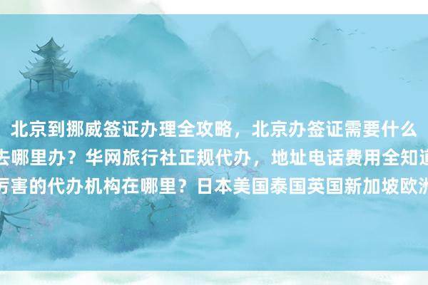 北京到挪威签证办理全攻略，北京办签证需要什么材料？北京办韩国签证去哪里办？华网旅行社正规代办，地址电话费用全知道，最快几天出签，最厉害的代办机构在哪里？日本美国泰国英国新加坡欧洲法国越南旅游签证，华网天下签证中心，如何怎么选择？你知道为什么选华网旅签吗？出国旅游必备！