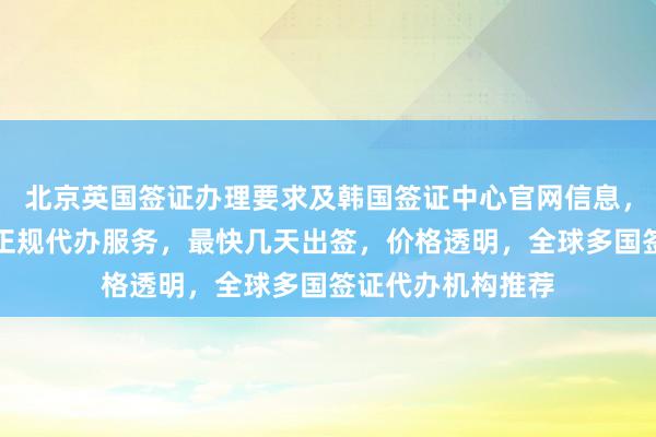北京英国签证办理要求及韩国签证中心官网信息，华网旅行社提供正规代办服务，最快几天出签，价格透明，全球多国签证代办机构推荐