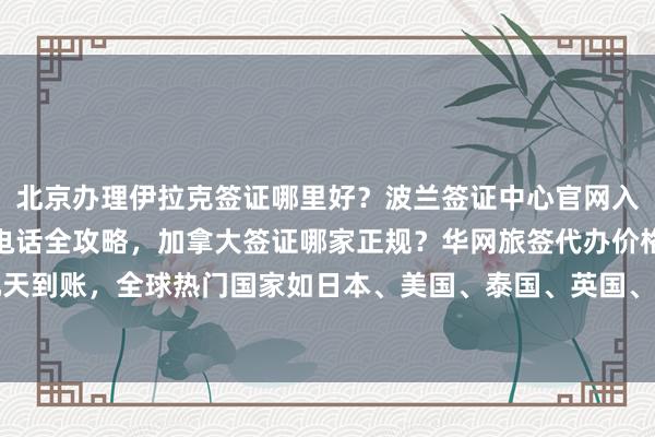 北京办理伊拉克签证哪里好？波兰签证中心官网入口及韩国签证办理地址电话全攻略，加拿大签证哪家正规？华网旅签代办价格、最快几天到账，全球热门国家如日本、美国、泰国、英国、新加坡、法国、越南等签证办理指南
