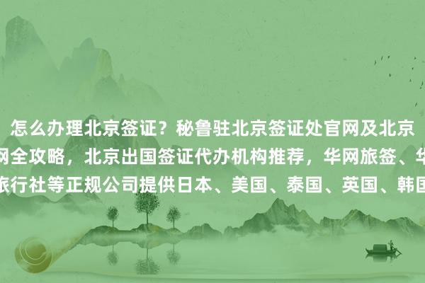 怎么办理北京签证？秘鲁驻北京签证处官网及北京出入境签证办理预约官网全攻略，北京出国签证代办机构推荐，华网旅签、华网旅行社、华网天下旅行社等正规公司提供日本、美国、泰国、英国、韩国、新加坡、欧洲、法国、越南等全球签证代办服务，了解地址、电话、多少钱、最快几天、代办价格、代办机构、代办公司、最厉害的在哪里，如何、怎么、你知道、为什么出国旅游和旅游签证办理流程