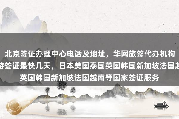 北京签证办理中心电话及地址，华网旅签代办机构推荐，全球多国旅游签证最快几天，日本美国泰国英国韩国新加坡法国越南等国家签证服务
