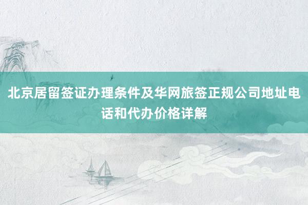 北京居留签证办理条件及华网旅签正规公司地址电话和代办价格详解