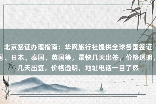 北京签证办理指南：华网旅行社提供全球各国签证代办服务，包括美国、日本、泰国、英国等，最快几天出签，价格透明，地址电话一目了然
