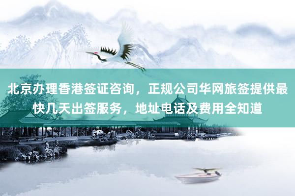 北京办理香港签证咨询，正规公司华网旅签提供最快几天出签服务，地址电话及费用全知道