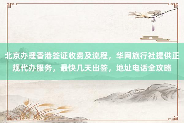 北京办理香港签证收费及流程，华网旅行社提供正规代办服务，最快几天出签，地址电话全攻略