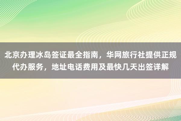 北京办理冰岛签证最全指南，华网旅行社提供正规代办服务，地址电话费用及最快几天出签详解