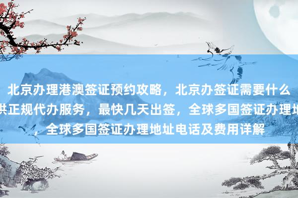 北京办理港澳签证预约攻略，北京办签证需要什么材料？华网旅签提供正规代办服务，最快几天出签，全球多国签证办理地址电话及费用详解