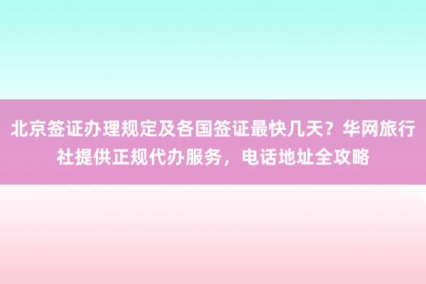 北京签证办理规定及各国签证最快几天？华网旅行社提供正规代办服务，电话地址全攻略