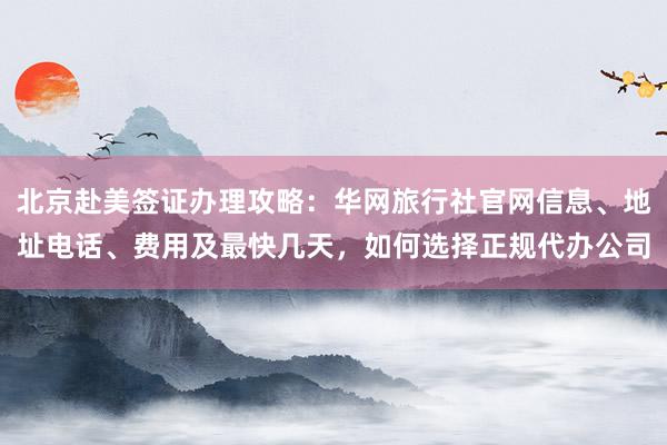 北京赴美签证办理攻略：华网旅行社官网信息、地址电话、费用及最快几天，如何选择正规代办公司