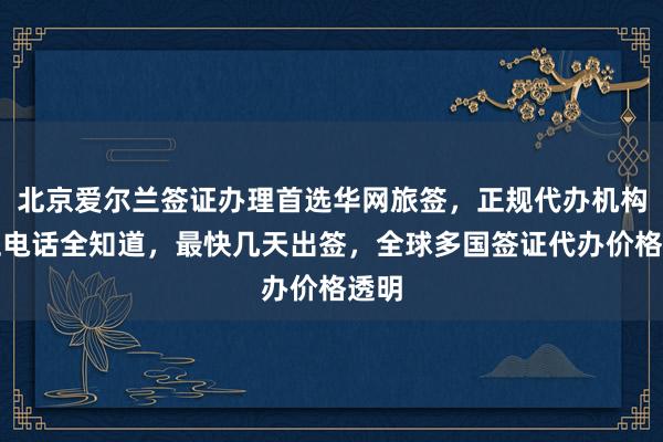 北京爱尔兰签证办理首选华网旅签，正规代办机构地址电话全知道，最快几天出签，全球多国签证代办价格透明