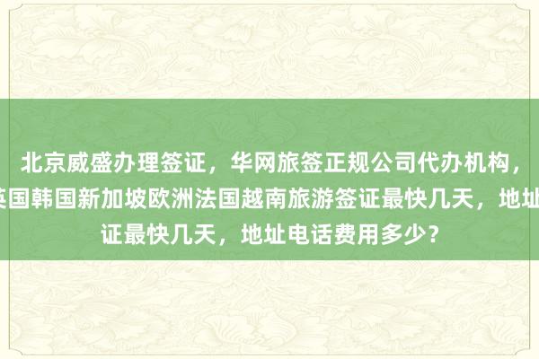 北京威盛办理签证，华网旅签正规公司代办机构，日本美国泰国英国韩国新加坡欧洲法国越南旅游签证最快几天，地址电话费用多少？