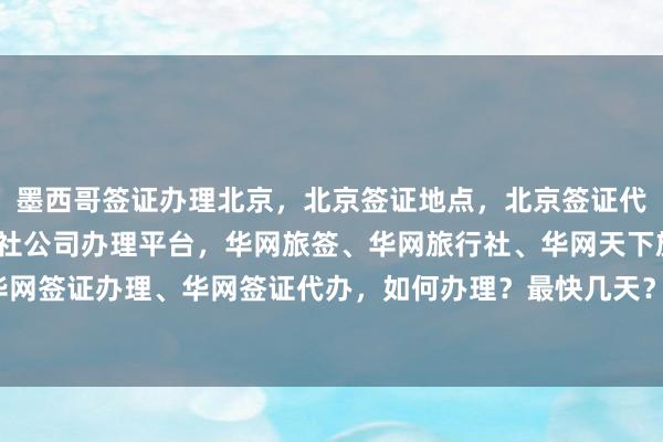 墨西哥签证办理北京，北京签证地点，北京签证代理公司，北京国内旅行社公司办理平台，华网旅签、华网旅行社、华网天下旅行社、华网签证办理、华网签证代办，如何办理？最快几天？多少钱？最厉害的代办机构在哪里？