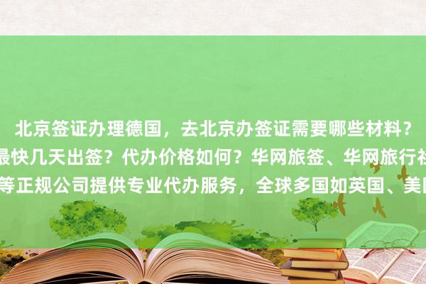 北京签证办理德国，去北京办签证需要哪些材料？地址在哪？电话多少？最快几天出签？代办价格如何？华网旅签、华网旅行社、华网天下旅行社等正规公司提供专业代办服务，全球多国如英国、美国、日本、泰国、法国、越南等签证均可办理。