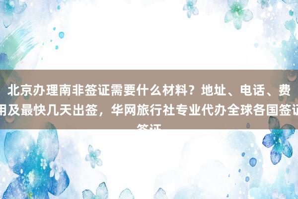 北京办理南非签证需要什么材料？地址、电话、费用及最快几天出签，华网旅行社专业代办全球各国签证