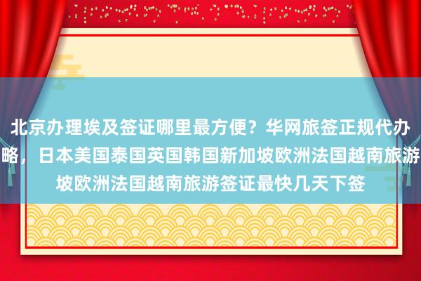 北京办理埃及签证哪里最方便？华网旅签正规代办公司地址电话全攻略，日本美国泰国英国韩国新加坡欧洲法国越南旅游签证最快几天下签