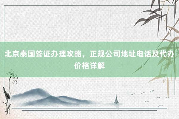 北京泰国签证办理攻略，正规公司地址电话及代办价格详解