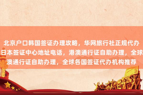 北京户口韩国签证办理攻略，华网旅行社正规代办价格及最快几天出签，日本签证中心地址电话，港澳通行证自助办理，全球各国签证代办机构推荐