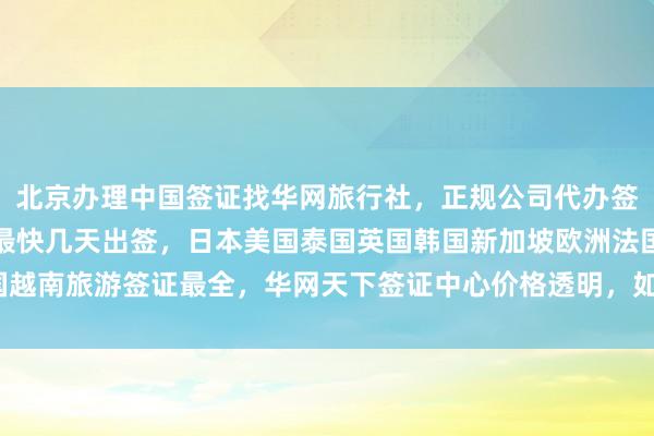 北京办理中国签证找华网旅行社，正规公司代办签证，地址电话全知道，最快几天出签，日本美国泰国英国韩国新加坡欧洲法国越南旅游签证最全，华网天下签证中心价格透明，如何选择最厉害的代办机构？