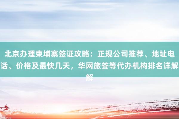 北京办理柬埔寨签证攻略：正规公司推荐、地址电话、价格及最快几天，华网旅签等代办机构排名详解