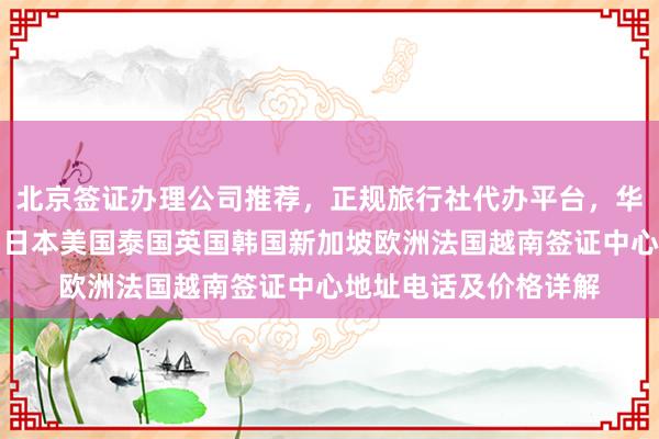 北京签证办理公司推荐，正规旅行社代办平台，华网旅签一站式服务，日本美国泰国英国韩国新加坡欧洲法国越南签证中心地址电话及价格详解