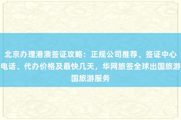 北京办理港澳签证攻略：正规公司推荐、签证中心地址电话、代办价格及最快几天，华网旅签全球出国旅游服务